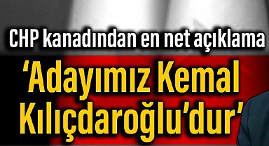 CHP kanadından en net açıklama: Adayımız Kemal Kılıçdaroğlu’dur