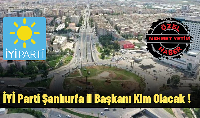 İYİ Parti Şanlıurfa İl Başkanı kim olacak?
