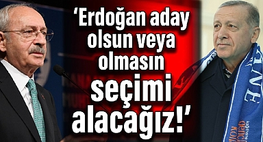 Kılıçdaroğlu: Erdoğan aday olsun veya olmasın seçimi alacağız!