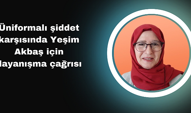 Üniformalı şiddet karşısında Yeşim Akbaş için dayanışma çağrısı