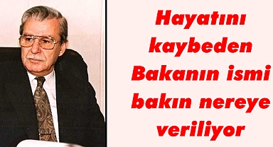 Hayatını kaybeden Bakanın ismi bakın nereye veriliyor