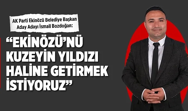 İsmail Bozdoğan: Ekinözü'nü kuzeyin yıldızı haline getirmek istiyoruz