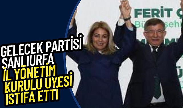 Gelecek Partisi Şanlıurfa İl Yönetim Kurulu Üyesi İstifa Etti