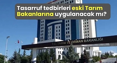 Tasarruf tedbirleri eski Tarım Bakanlarına uygulanacak mı?