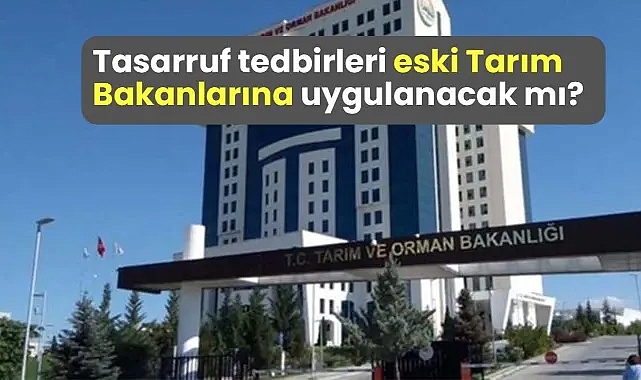 Tasarruf tedbirleri eski Tarım Bakanlarına uygulanacak mı?