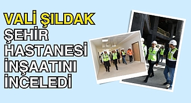 Vali Şıldak, Şehir Hastanesi İnşaatını İnceledi