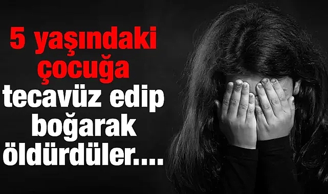 5 yaşındaki çocuğa tecavüz edip boğarak öldürdüler