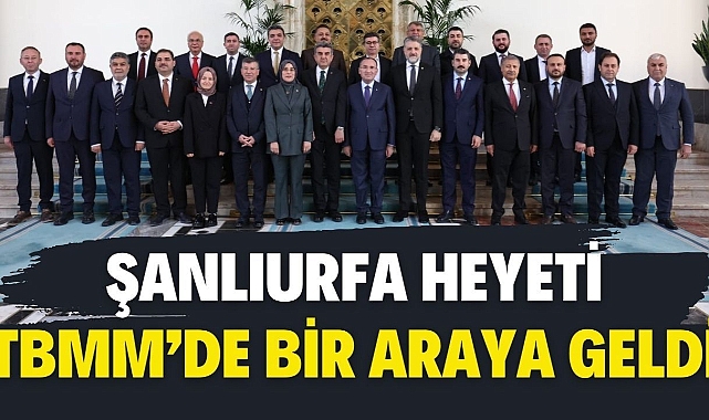 Şanlıurfa Heyeti TBMM’de Bir Araya Geldi