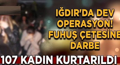 Iğdır'da dev operasyon! Fuhuş çetesine darbe: 107 kadın kurtarıldı