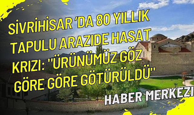 Sivrihisar’da 80 yıllık tapulu arazide hasat krizi:
