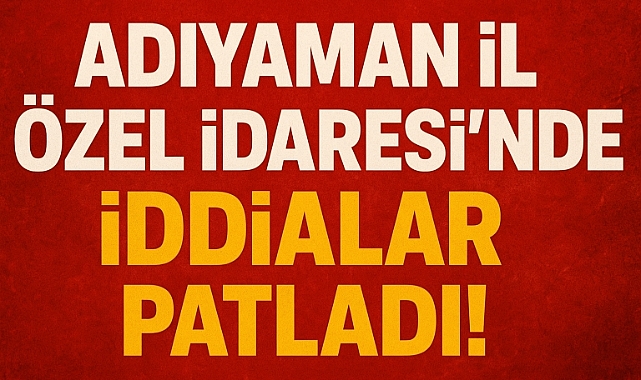 Adıyaman İl Özel İdaresi’nde İddialar Patladı!