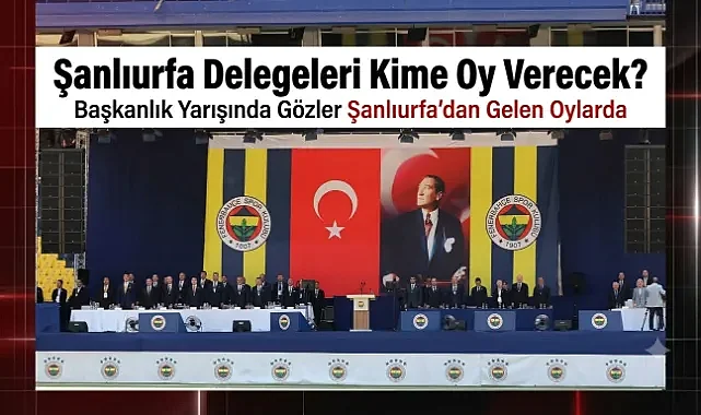 Fenerbahçe’de Tarihi Seçim Günü: Gözler Şanlıurfalı Delegelerde!