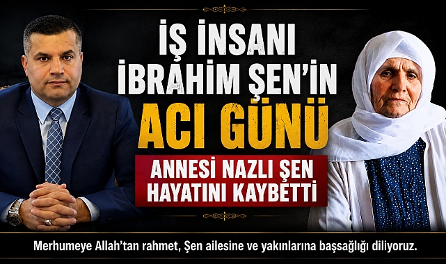 İş İnsanı İbrahim Şen'in Acı Günü: Annesi Nazlı Şen Hayatını Kaybetti