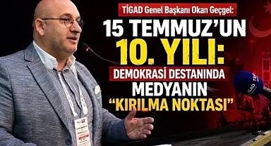 TİGAD Genel Başkanı Okan Geçgel: 15 Temmuz’un 10. Yılı: Demokrasi Destanında Medyanın “Kırılma Noktası”